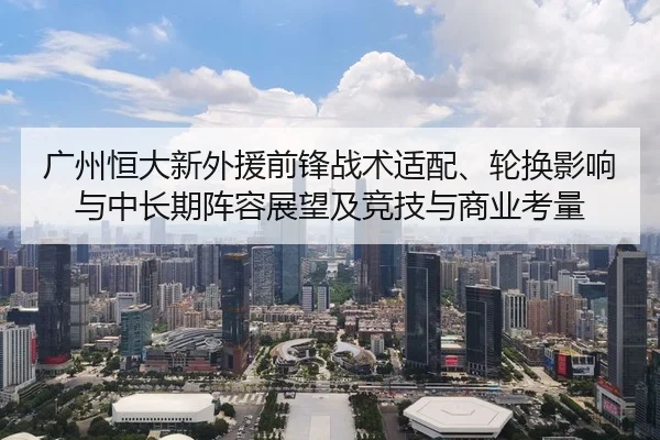 广州恒大新外援前锋战术适配、轮换影响与中长期阵容展望及竞技与商业考量