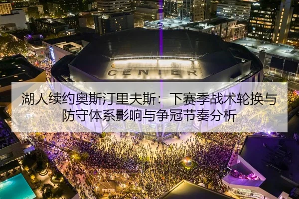 湖人续约奥斯汀里夫斯：下赛季战术轮换与防守体系影响与争冠节奏分析