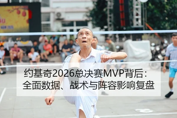 约基奇2026总决赛MVP背后：全面数据、战术与阵容影响复盘