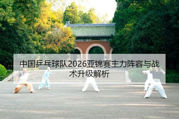 中国乒乓球队2026亚锦赛主力阵容与战术升级解析