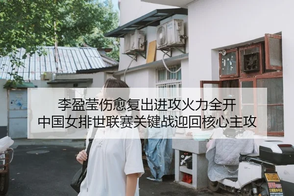 李盈莹伤愈复出进攻火力全开 中国女排世联赛关键战迎回核心主攻